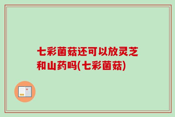 七彩菌菇还可以放灵芝和山药吗(七彩菌菇)
