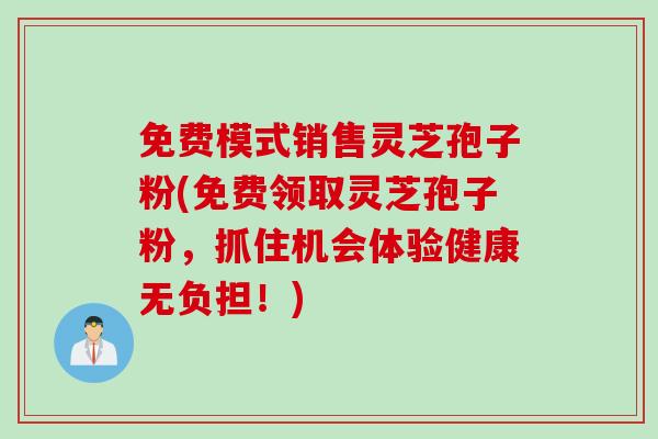 免费模式销售灵芝孢子粉(免费领取灵芝孢子粉，抓住机会体验健康无负担！)
