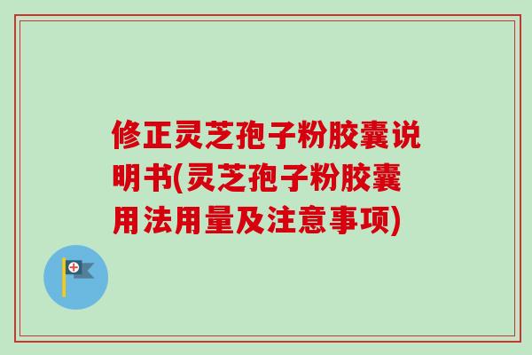 修正灵芝孢子粉胶囊说明书(灵芝孢子粉胶囊用法用量及注意事项)