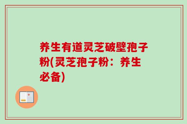 养生有道灵芝破壁孢子粉(灵芝孢子粉：养生必备)
