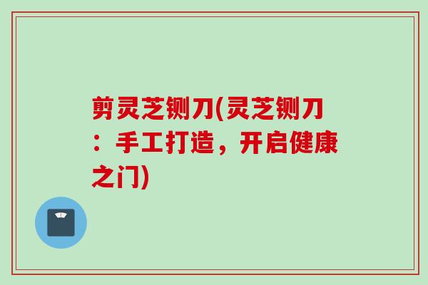 剪灵芝铡刀(灵芝铡刀：手工打造，开启健康之门)