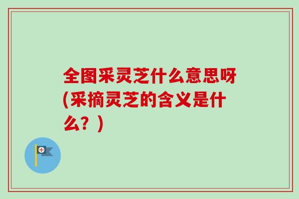 全图采灵芝什么意思呀(采摘灵芝的含义是什么？)
