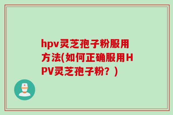 hpv灵芝孢子粉服用方法(如何正确服用HPV灵芝孢子粉？)