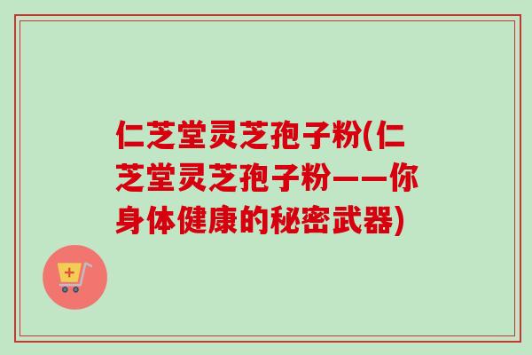 仁芝堂灵芝孢子粉(仁芝堂灵芝孢子粉——你身体健康的秘密武器)