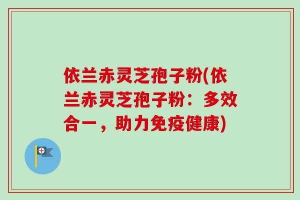 依兰赤灵芝孢子粉(依兰赤灵芝孢子粉：多效合一，助力免疫健康)