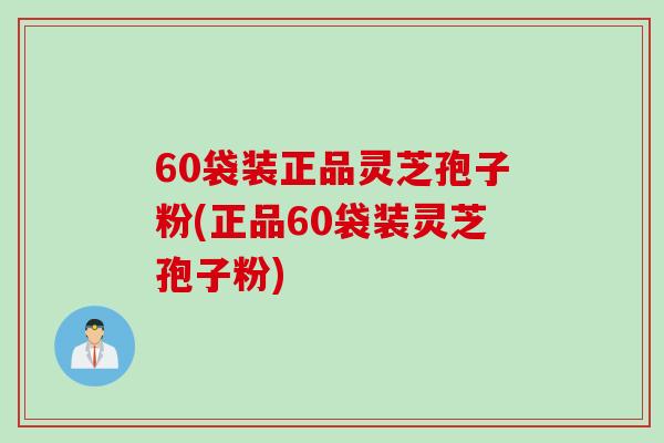 60袋装正品灵芝孢子粉(正品60袋装灵芝孢子粉)