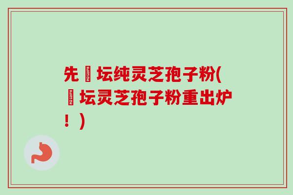 先秾坛纯灵芝孢子粉(秾坛灵芝孢子粉重出炉！)