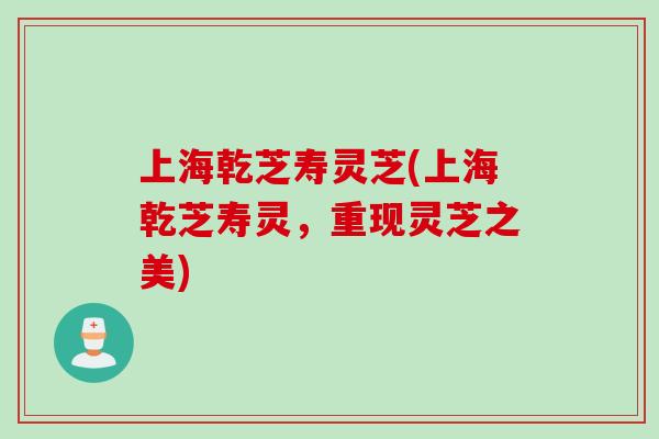 上海乾芝寿灵芝(上海乾芝寿灵，重现灵芝之美)