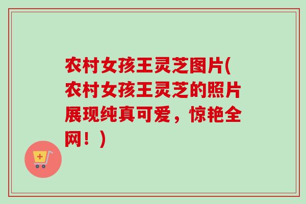 农村女孩王灵芝图片(农村女孩王灵芝的照片展现纯真可爱，惊艳全网！)