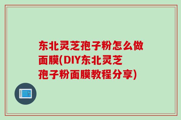 东北灵芝孢子粉怎么做面膜(DIY东北灵芝孢子粉面膜教程分享)