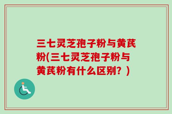 三七灵芝孢子粉与黄芪粉(三七灵芝孢子粉与黄芪粉有什么区别？)
