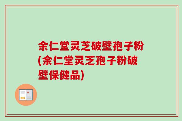 余仁堂灵芝破壁孢子粉(余仁堂灵芝孢子粉破壁保健品)