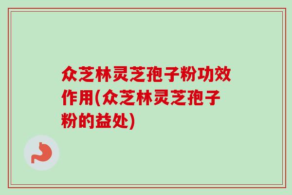 众芝林灵芝孢子粉功效作用(众芝林灵芝孢子粉的益处) 众芝林灵芝孢子粉功效作用(众芝林灵芝孢子粉的益处)