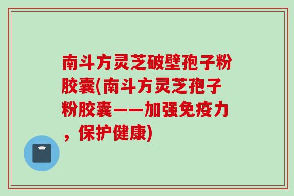 南斗方灵芝破壁孢子粉胶囊(南斗方灵芝孢子粉胶囊——加强免疫力，保护健康)