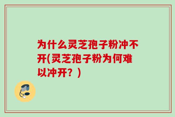 为什么灵芝孢子粉冲不开(灵芝孢子粉为何难以冲开？)