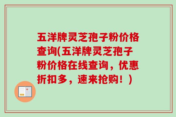 五洋牌灵芝孢子粉价格查询(五洋牌灵芝孢子粉价格在线查询，优惠折扣多，速来抢购！)
