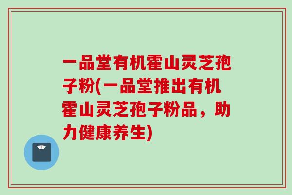 一品堂有机霍山灵芝孢子粉(一品堂推出有机霍山灵芝孢子粉品，助力健康养生)