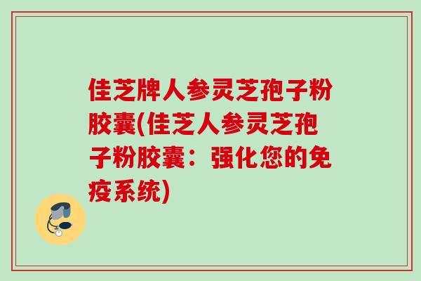 佳芝牌人参灵芝孢子粉胶囊(佳芝人参灵芝孢子粉胶囊：强化您的免疫系统)