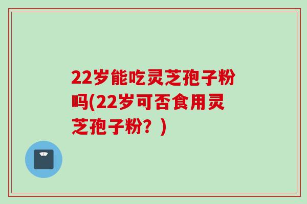 22岁能吃灵芝孢子粉吗(22岁可否食用灵芝孢子粉？)