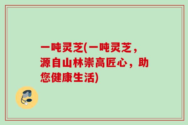 一吨灵芝(一吨灵芝，源自山林崇高匠心，助您健康生活)