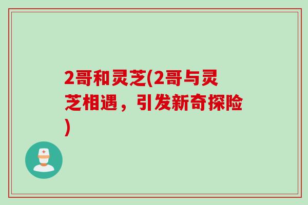 2哥和灵芝(2哥与灵芝相遇，引发新奇探险)