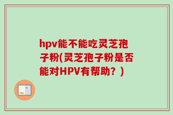 hpv能不能吃灵芝孢子粉(灵芝孢子粉是否能对HPV有帮助?) hpv能不能吃灵芝孢子粉(灵芝孢子粉是否能对HPV有帮助?)
