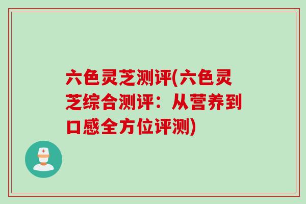 六色灵芝测评(六色灵芝综合测评：从营养到口感全方位评测)