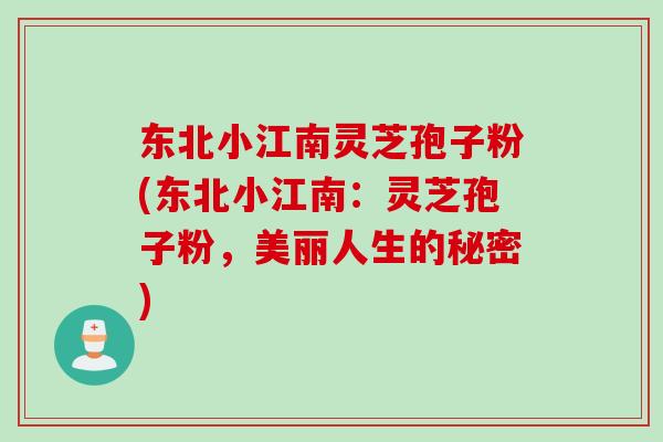 东北小江南灵芝孢子粉(东北小江南：灵芝孢子粉，美丽人生的秘密)