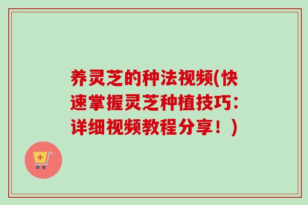 养灵芝的种法视频(快速掌握灵芝种植技巧：详细视频教程分享！)