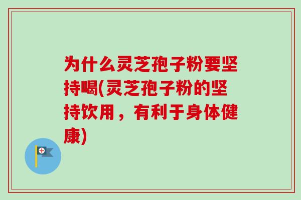 为什么灵芝孢子粉要坚持喝(灵芝孢子粉的坚持饮用，有利于身体健康)