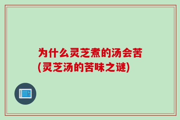 为什么灵芝煮的汤会苦(灵芝汤的苦味之谜)