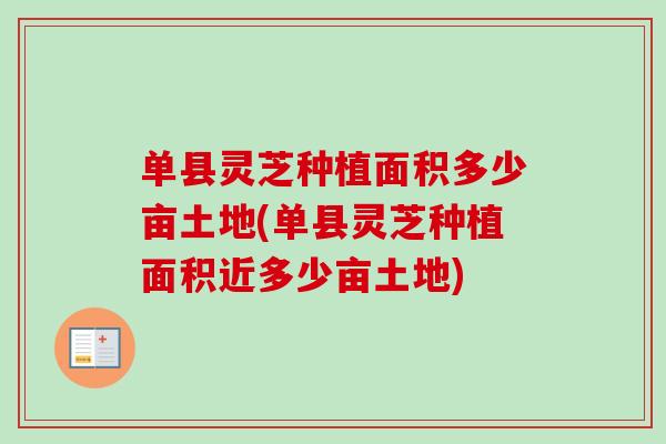 单县灵芝种植面积多少亩土地(单县灵芝种植面积近多少亩土地)