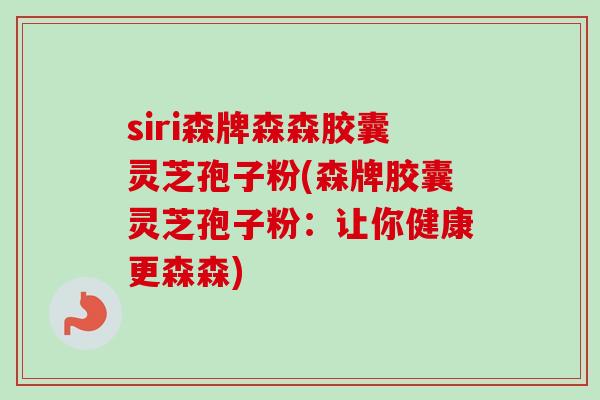 siri森牌森森胶囊灵芝孢子粉(森牌胶囊灵芝孢子粉：让你健康更森森)