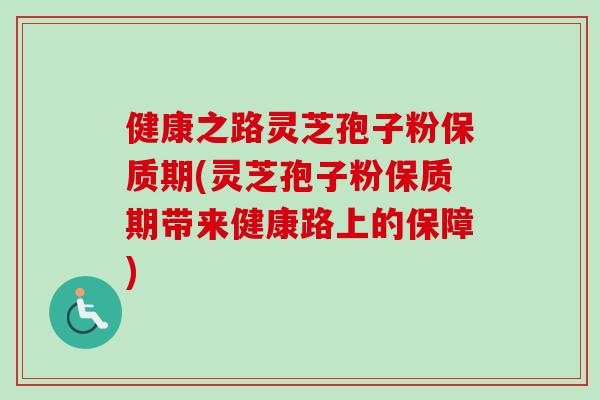 健康之路灵芝孢子粉保质期(灵芝孢子粉保质期带来健康路上的保障)