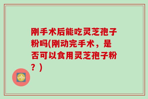 刚手术后能吃灵芝孢子粉吗(刚动完手术,是否可以食用灵芝孢子粉?) 刚手术后能吃灵芝孢子粉吗(刚动完手术,是否可以食用灵芝孢子粉?)