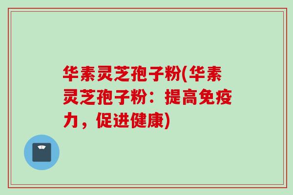 华素灵芝孢子粉(华素灵芝孢子粉:提高免疫力,促进健康) 华素灵芝孢子粉(华素灵芝孢子粉:提高免疫力,促进健康)