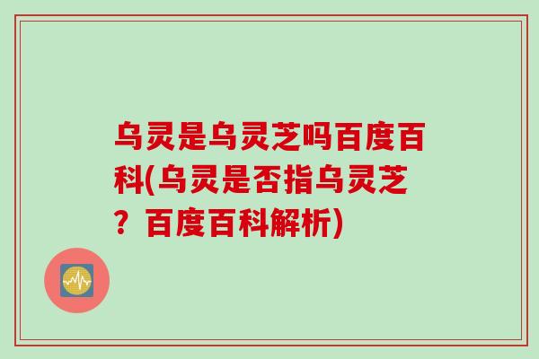 乌灵是乌灵芝吗百度百科(乌灵是否指乌灵芝？百度百科解析)
