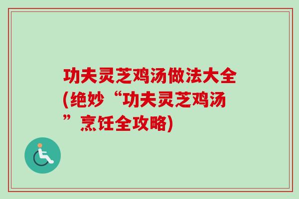 功夫灵芝鸡汤做法大全(绝妙“功夫灵芝鸡汤”烹饪全攻略)