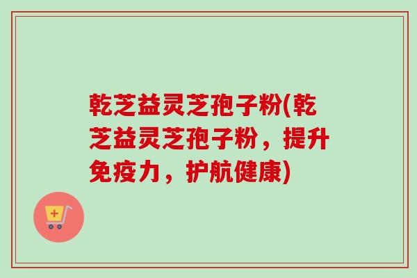乾芝益灵芝孢子粉(乾芝益灵芝孢子粉，提升免疫力，护航健康)
