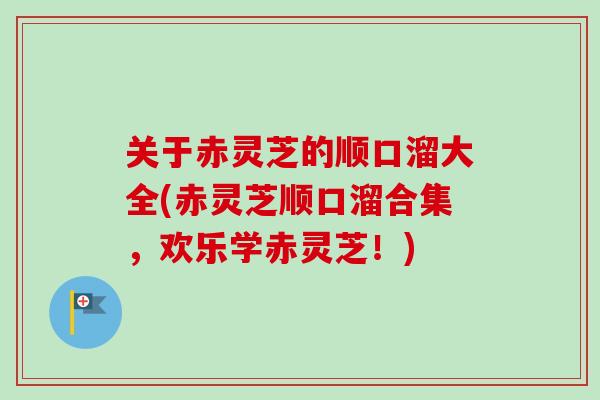 关于赤灵芝的顺口溜大全(赤灵芝顺口溜合集，欢乐学赤灵芝！)