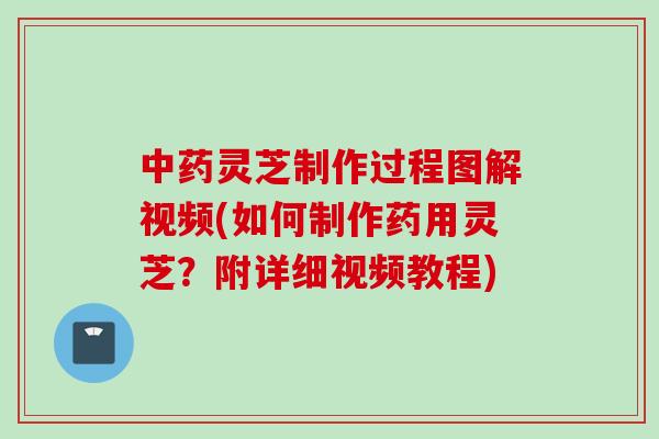 中药灵芝制作过程图解视频(如何制作药用灵芝？附详细视频教程)