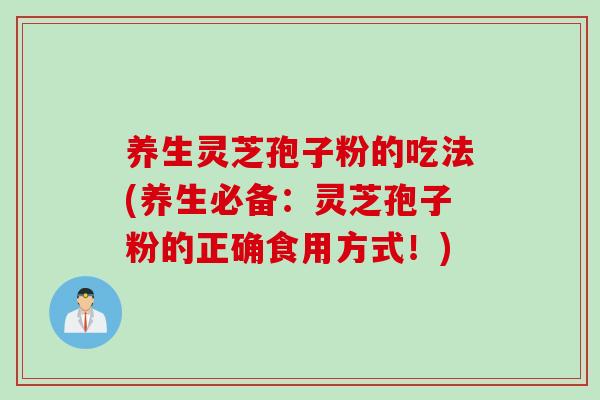 养生灵芝孢子粉的吃法(养生必备：灵芝孢子粉的正确食用方式！)