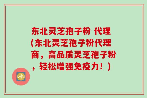 东北灵芝孢子粉 代理(东北灵芝孢子粉代理商，高品质灵芝孢子粉，轻松增强免疫力！)
