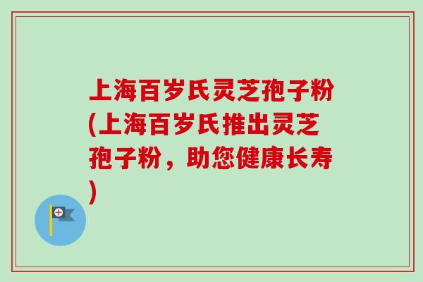 上海百岁氏灵芝孢子粉(上海百岁氏推出灵芝孢子粉，助您健康长寿)