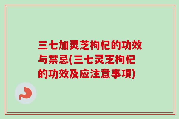 三七加灵芝枸杞的功效与禁忌(三七灵芝枸杞的功效及应注意事项)