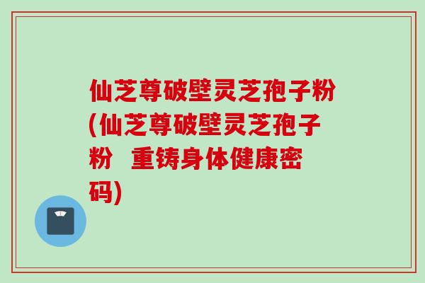 仙芝尊破壁灵芝孢子粉(仙芝尊破壁灵芝孢子粉  重铸身体健康密码)