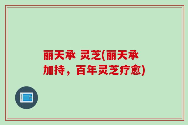 丽天承 灵芝(丽天承加持，百年灵芝疗愈)