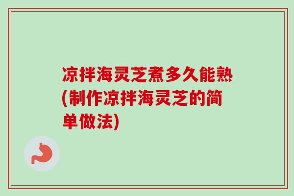 凉拌海灵芝煮多久能熟(制作凉拌海灵芝的简单做法)