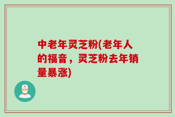 中老年灵芝粉(老年人的福音，灵芝粉去年销量暴涨)
