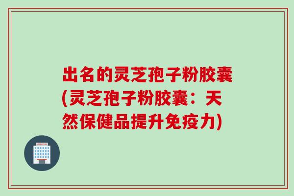 出名的灵芝孢子粉胶囊(灵芝孢子粉胶囊：天然保健品提升免疫力)